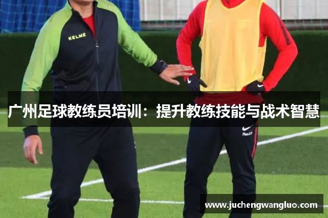广州足球教练员培训：提升教练技能与战术智慧